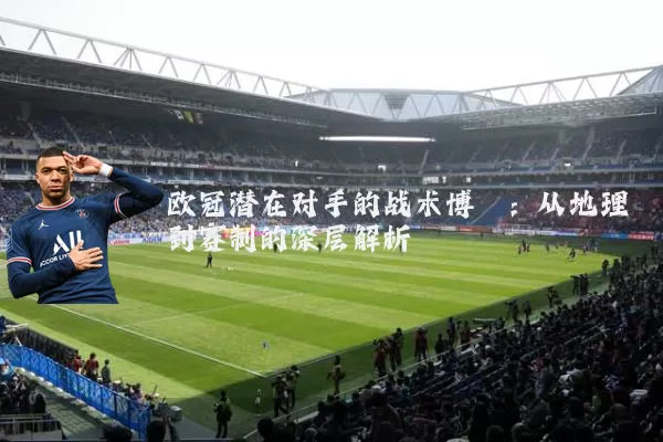欧冠潜在对手的战术博弈：从地理到赛制的深层解析