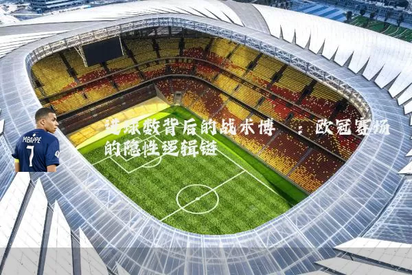 进球数背后的战术博弈：欧冠赛场的隐性逻辑链