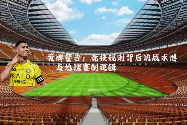 黄牌警告：竞技规则背后的战术博弈与地理赛制逻辑