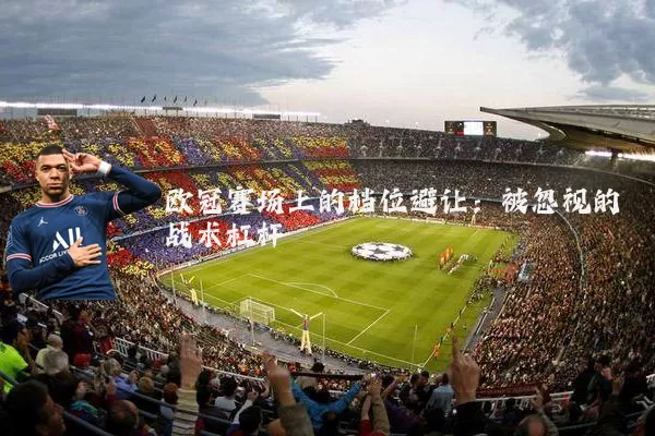 欧冠赛场上的档位避让：被忽视的战术杠杆