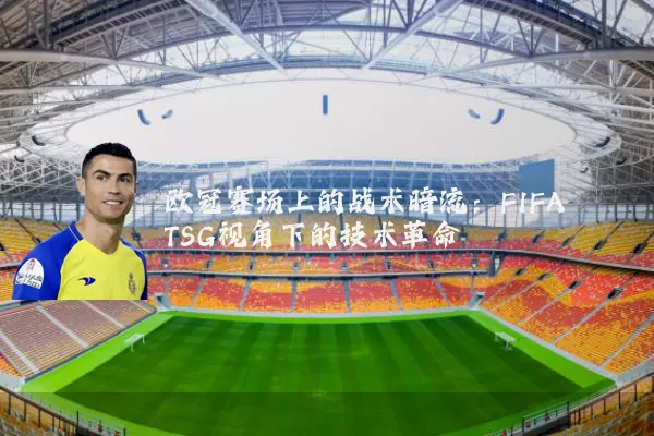 欧冠赛场上的战术暗流:FIFA TSG视角下的技术革命