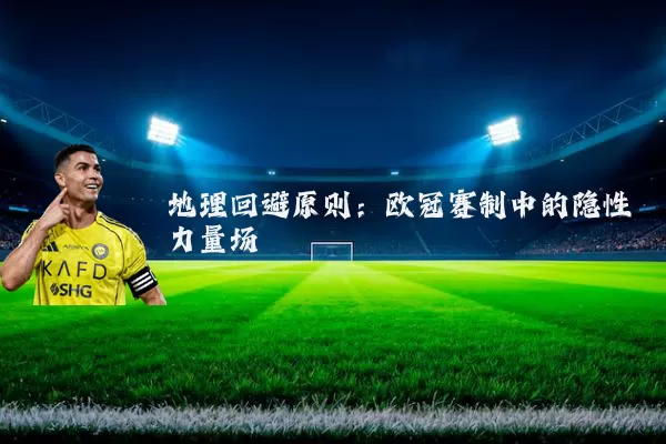 地理回避原则：欧冠赛制中的隐性力量场