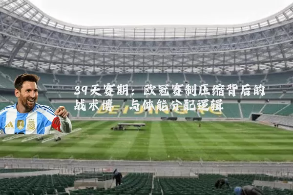 39天赛期：欧冠赛制压缩背后的战术博弈与体能分配逻辑
