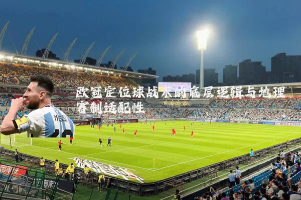欧冠定位球战术的底层逻辑与地理赛制适配性