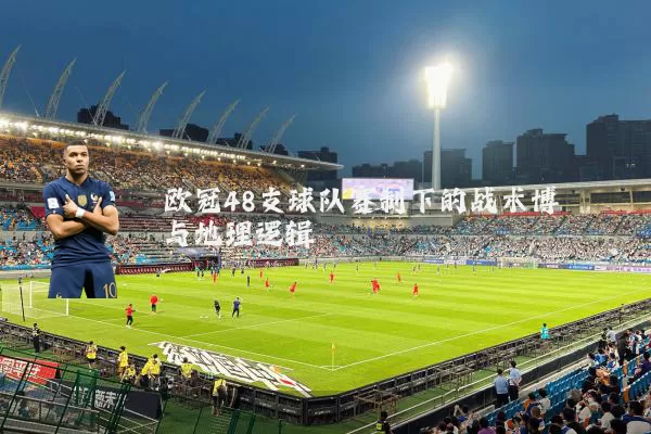 欧冠48支球队赛制下的战术博弈与地理逻辑