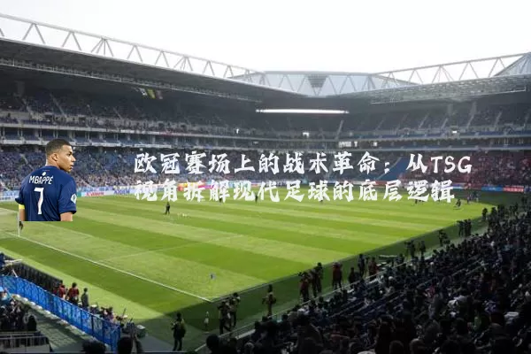 欧冠赛场上的战术革命：从TSG视角拆解现代足球的底层逻辑