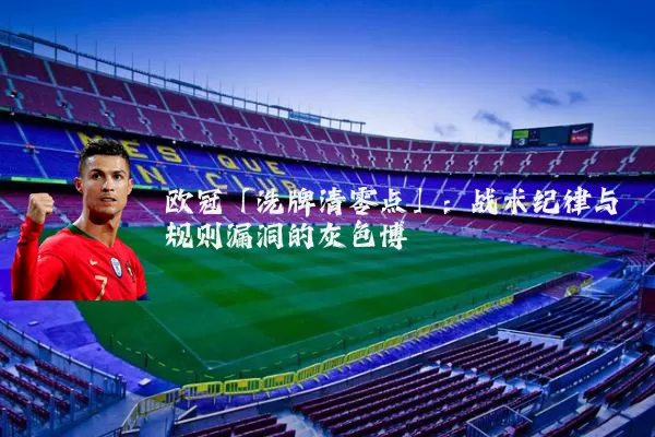 欧冠「洗牌清零点」:战术纪律与规则漏洞的灰色博弈