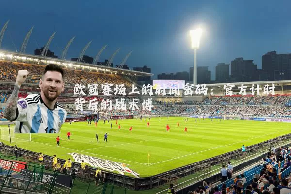 欧冠赛场上的时间密码：官方计时背后的战术博弈