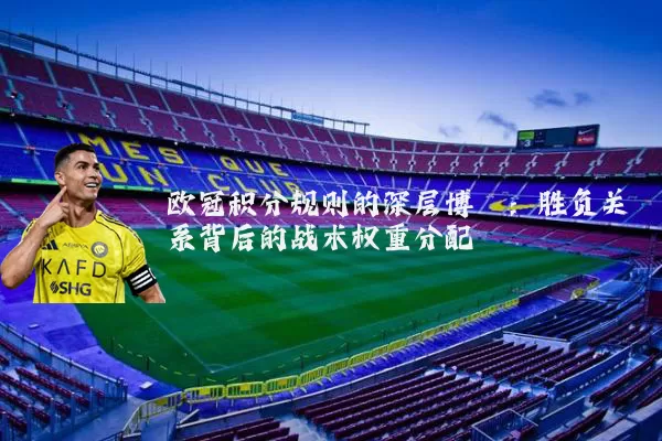 欧冠积分规则的深层博弈：胜负关系背后的战术权重分配