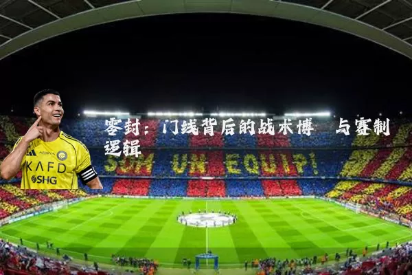 零封：门线背后的战术博弈与赛制逻辑