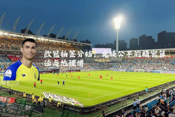 欧冠抽签分档：竞技公平的精密算法与地理博弈