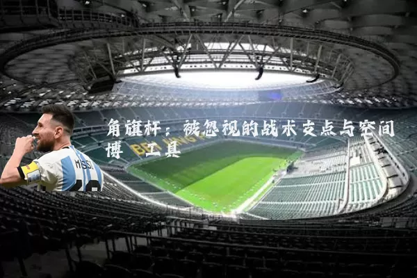 角旗杆：被忽视的战术支点与空间博弈工具