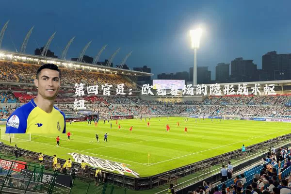 第四官员：欧冠赛场的隐形战术枢纽