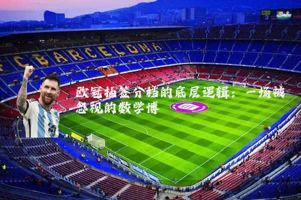 欧冠抽签分档的底层逻辑:一场被忽视的数学博弈