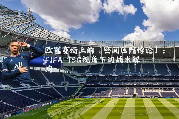 欧冠赛场上的「空间压缩悖论」:FIFA TSG视角下的战术解构