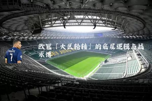 欧冠「大区轮转」的底层逻辑与战术博弈
