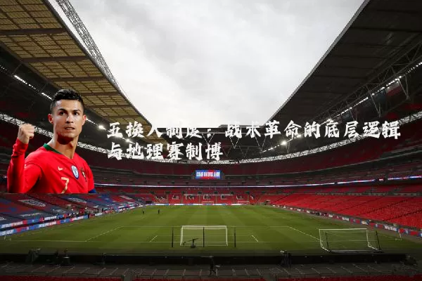五换人制度:战术革命的底层逻辑与地理赛制博弈